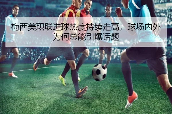 梅西美职联进球热度持续走高，球场内外为何总能引爆话题（Kering）